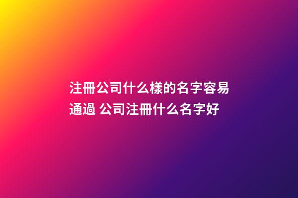注冊公司什么樣的名字容易通過 公司注冊什么名字好